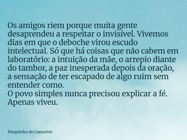 Os amigos riem porque muita gente desaprendeu a respeitar o invisível. Vivemos dias em que o deboche virou escudo intelectual. Só que há coisas que não cabem em... Frase de Porquinho do Camorim.