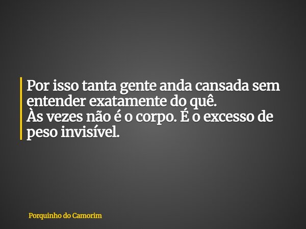 Por isso tanta gente anda cansada sem entender exatamente do quê. Às vezes não é o corpo. É o excesso de peso invisível.... Frase de Porquinho do Camorim.