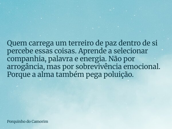 Quem carrega um terreiro de paz dentro de si percebe essas coisas. Aprende a selecionar companhia, palavra e energia. Não por arrogância, mas por sobrevivência ... Frase de Porquinho do Camorim.