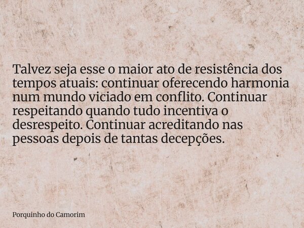 Talvez seja esse o maior ato de resistência dos tempos atuais: continuar oferecendo harmonia num mundo viciado em conflito. Continuar respeitando quando tudo in... Frase de Porquinho do Camorim.