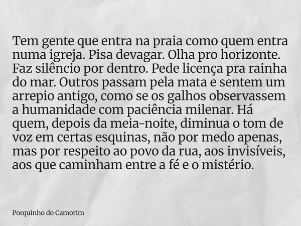 Tem gente que entra na praia como quem entra numa igreja. Pisa devagar. Olha pro horizonte. Faz silêncio por dentro. Pede licença pra rainha do mar. Outros pass... Frase de Porquinho do Camorim.