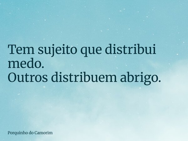 Tem sujeito que distribui medo. Outros distribuem abrigo.... Frase de Porquinho do Camorim.