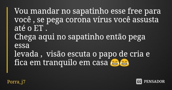 Vou mandar no sapatinho esse free para você , se pega corona vírus você assusta até o ET .
Chega aqui no sapatinho então pega essa levada , visão escuta o papo ... Frase de Porra_j7.
