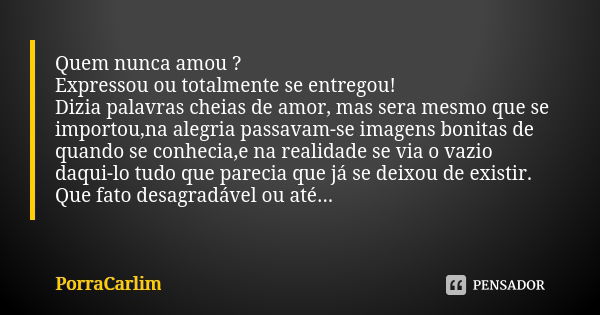 Quem nunca amou ? Expressou ou totalmente se entregou! Dizia palavras cheias de amor, mas sera mesmo que se importou,na alegria passavam-se imagens bonitas de q... Frase de PorraCarlim.