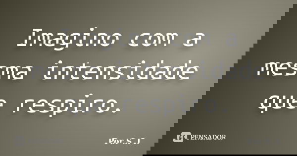 Imagino com a mesma intensidade que respiro.... Frase de Por S. I..