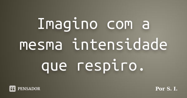 Imagino com a mesma intensidade que respiro.... Frase de Por S. I..