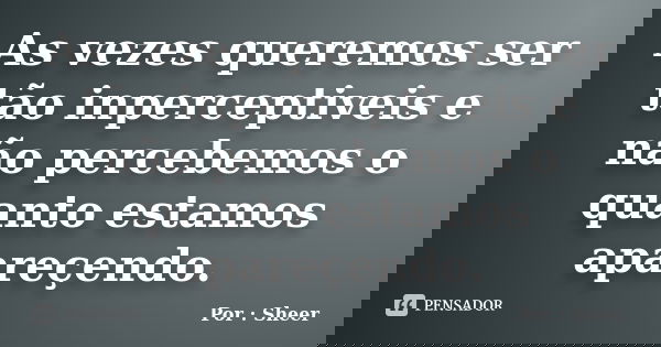 As vezes queremos ser tão inperceptiveis e não percebemos o quanto estamos apareçendo.... Frase de Por Sheer.