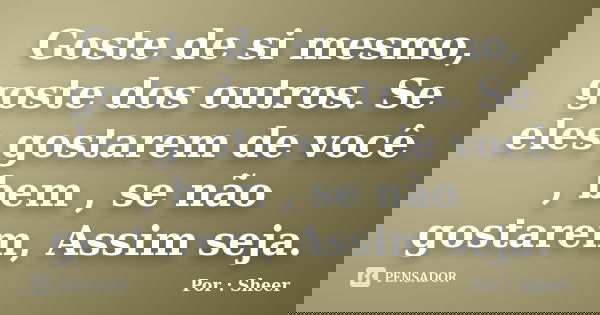 Goste de si mesmo, goste dos outros. Se eles gostarem de você , bem , se não gostarem, Assim seja.... Frase de Por: Sheer.