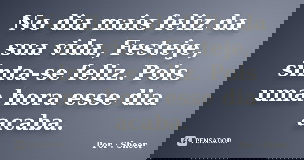 No dia mais feliz da sua vida, Festeje, sinta-se feliz. Pois uma hora esse dia acaba.... Frase de Por : Sheer.