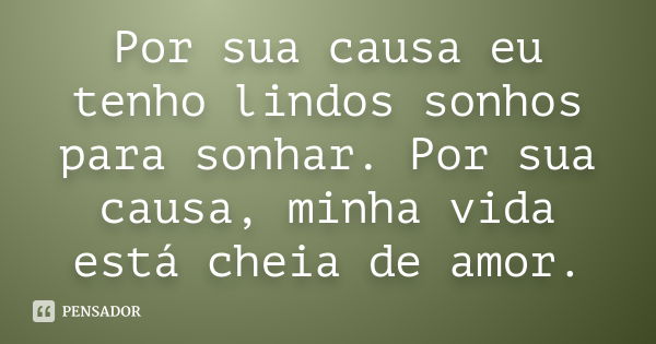 Por sua causa eu tenho lindos sonhos para sonhar. Por sua causa, minha vida está cheia de amor.