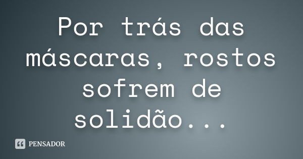 Por trás das máscaras, rostos sofrem de solidão...... Frase de Autor desconhecido.