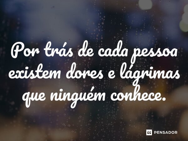 ⁠Por trás de cada pessoa existem dores e lágrimas que ninguém conhece.