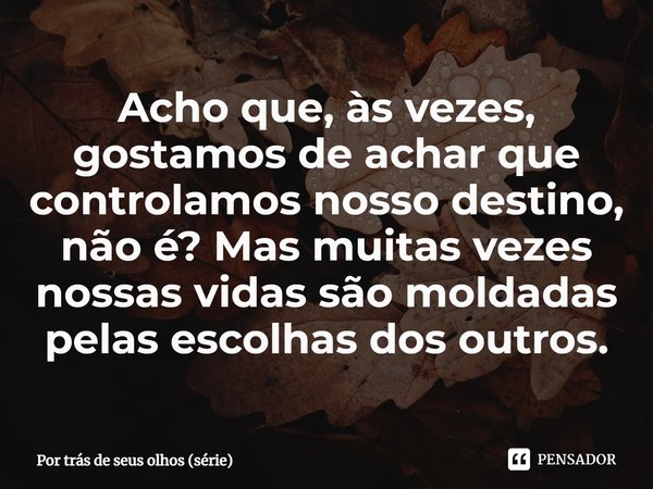 ⁠Acho que, às vezes, gostamos de achar que controlamos nosso destino, não é? Mas muitas vezes nossas vidas são moldadas pelas escolhas dos outros.... Frase de Por trás de seus olhos (série).