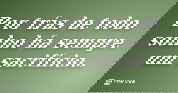 Por trás de todo sonho há sempre um sacrifício.