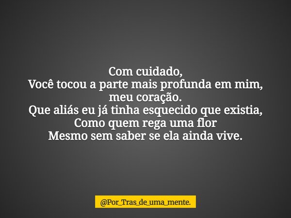 ⁠Com cuidado, Você tocou a parte mais profunda em mim, meu coração. Que aliás eu já tinha esquecido que existia, Como quem rega uma flor Mesmo sem saber se ela ... Frase de Por_Tras_de_uma_mente..