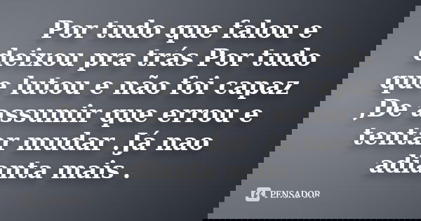Por tudo que falou e deixou pra trás Por tudo que lutou e não foi capaz ,De assumir que errou e tentar mudar .Já nao adianta mais .