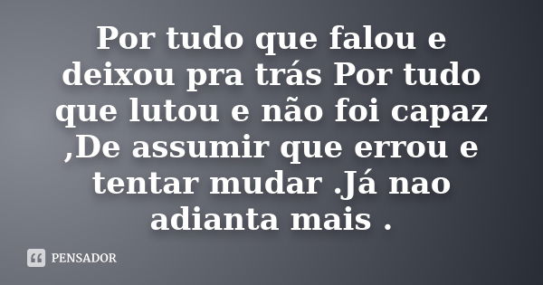 Por tudo que falou e deixou pra trás Por tudo que lutou e não foi capaz ,De assumir que errou e tentar mudar .Já nao adianta mais .