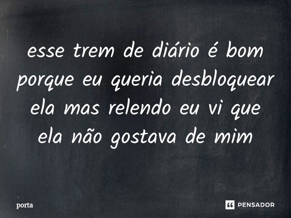 ⁠esse trem de diário é bom porque eu queria desbloquear ela mas relendo eu vi que ela não gostava de mim... Frase de porta.