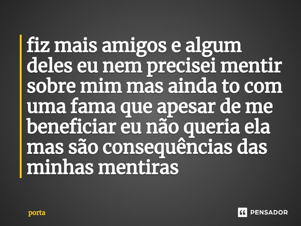 ⁠fiz mais amigos e algum deles eu nem precisei mentir sobre mim mas ainda to com uma fama que apesar de me beneficiar eu não queria ela mas são consequências da... Frase de porta.
