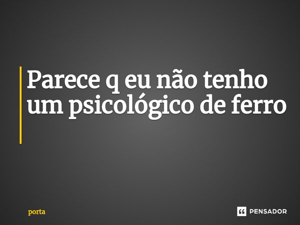 Parece q eu não tenho um psicológico de ferro ⁠... Frase de porta.