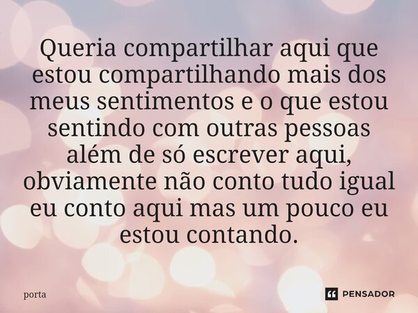 Queria compartilhar aqui que estou compartilhando mais dos meus sentimentos e o que estou sentindo com outras pessoas além de só escrever aqui, obviamente não c... Frase de porta.