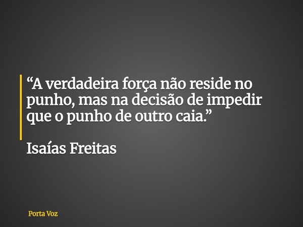 “A verdadeira força não reside no punho, mas na decisão de impedir que o punho de outro caia.” Isaías Freitas... Frase de Porta Voz.