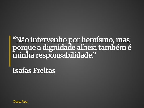 “Não intervenho por heroísmo, mas porque a dignidade alheia também é minha responsabilidade.” Isaías Freitas... Frase de Porta Voz.