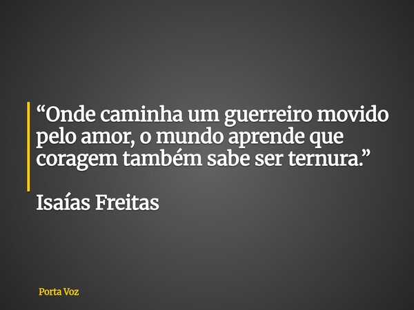 “Onde caminha um guerreiro movido pelo amor, o mundo aprende que coragem também sabe ser ternura.” Isaías Freitas... Frase de Porta Voz.