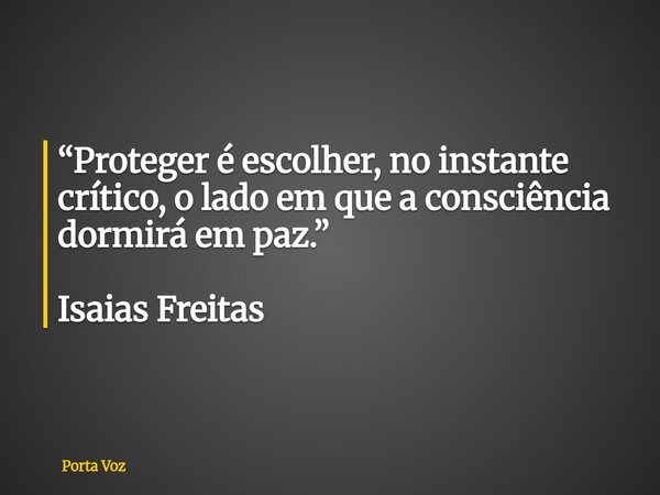 “Proteger é escolher, no instante crítico, o lado em que a consciência dormirá em paz.” Isaias Freitas... Frase de Porta Voz.