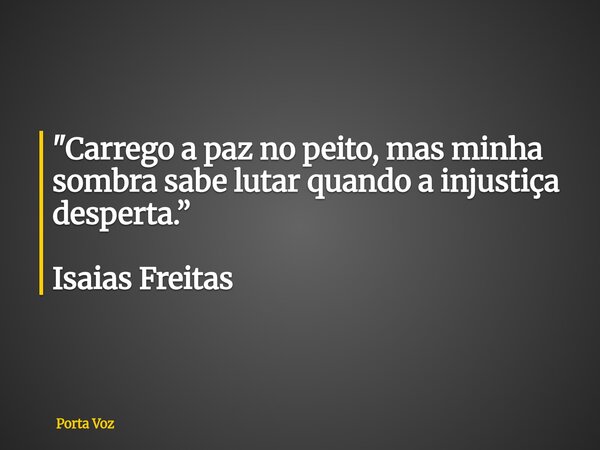 "Carrego a paz no peito, mas minha sombra sabe lutar quando a injustiça desperta.” Isaias Freitas... Frase de Porta Voz.