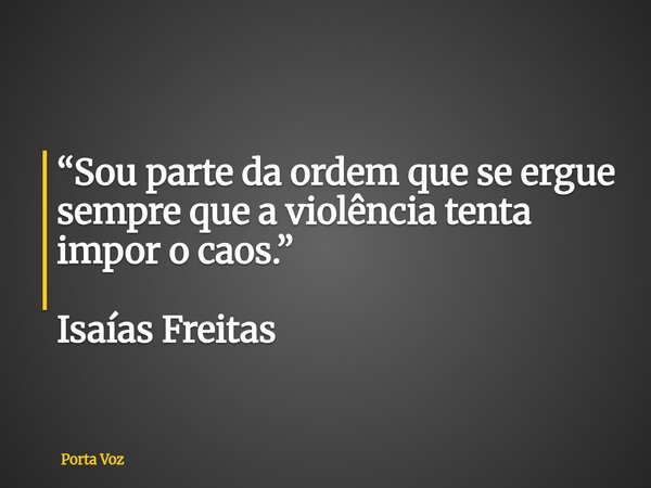“Sou parte da ordem que se ergue sempre que a violência tenta impor o caos.” Isaías Freitas... Frase de Porta Voz.