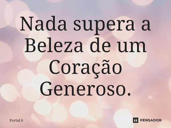 ⁠Nada supera a Beleza de um Coração Generoso.... Frase de Portal 6.