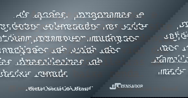As ações, programas e projetos elencados no site objetivam promover mudanças nas condições de vida das famílias brasileiras de mais baixa renda.... Frase de Portal Social do Brasil.