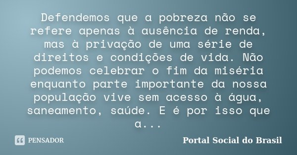 Defendemos que a pobreza não se refere apenas à ausência de renda, mas à privação de uma série de direitos e condições de vida. Não podemos celebrar o fim da mi... Frase de Portal Social do Brasil.