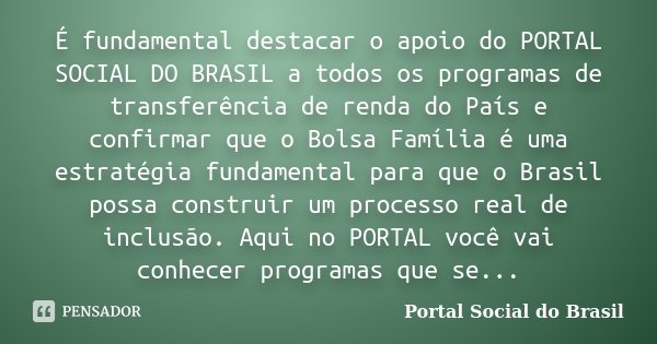 É fundamental destacar o apoio do PORTAL SOCIAL DO BRASIL a todos os programas de transferência de renda do País e confirmar que o Bolsa Família é uma estratégi... Frase de Portal Social do Brasil.
