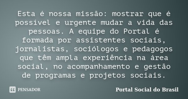 Esta é nossa missão: mostrar que é possível e urgente mudar a vida das pessoas. A equipe do Portal é formada por assistentes sociais, jornalistas, sociólogos e ... Frase de Portal Social do Brasil.