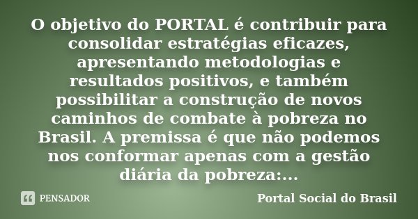O objetivo do PORTAL é contribuir para consolidar estratégias eficazes, apresentando metodologias e resultados positivos, e também possibilitar a construção de ... Frase de Portal Social do Brasil.