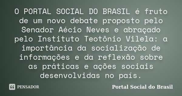 O PORTAL SOCIAL DO BRASIL é fruto de um novo debate proposto pelo Senador Aécio Neves e abraçado pelo Instituto Teotônio Vilela: a importância da socialização d... Frase de Portal Social do Brasil.