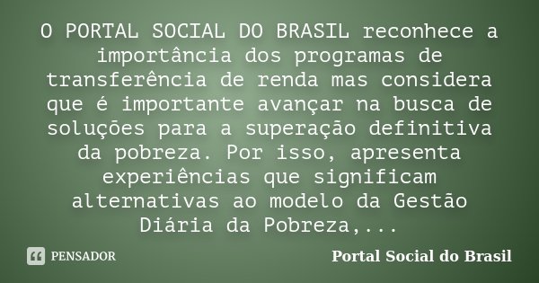 O PORTAL SOCIAL DO BRASIL reconhece a importância dos programas de transferência de renda mas considera que é importante avançar na busca de soluções para a sup... Frase de Portal Social do Brasil.