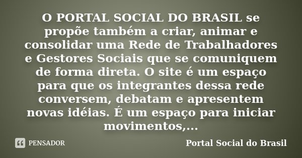 O PORTAL SOCIAL DO BRASIL se propõe também a criar, animar e consolidar uma Rede de Trabalhadores e Gestores Sociais que se comuniquem de forma direta. O site é... Frase de Portal Social do Brasil.