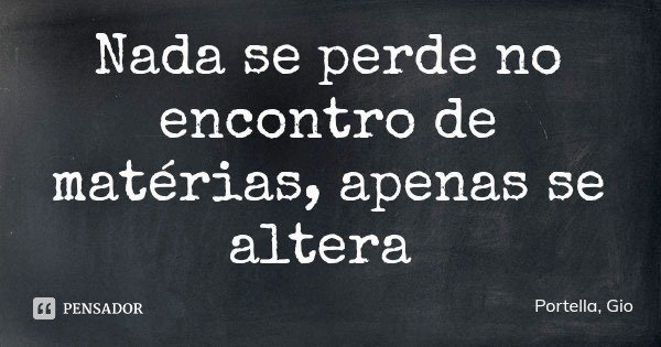 Nada se perde no encontro de matérias, apenas se altera... Frase de Portella, Gio.