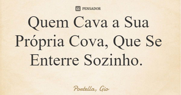 Quem Cava a Sua Própria Cova, Que Se Enterre Sozinho.... Frase de Portella, Gio.