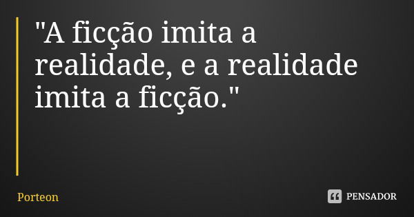 "A ficção imita a realidade, e a realidade imita a ficção."... Frase de Porteon.