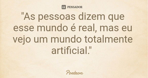 "As pessoas dizem que esse mundo é real, mas eu vejo um mundo totalmente artificial."... Frase de Porteon.