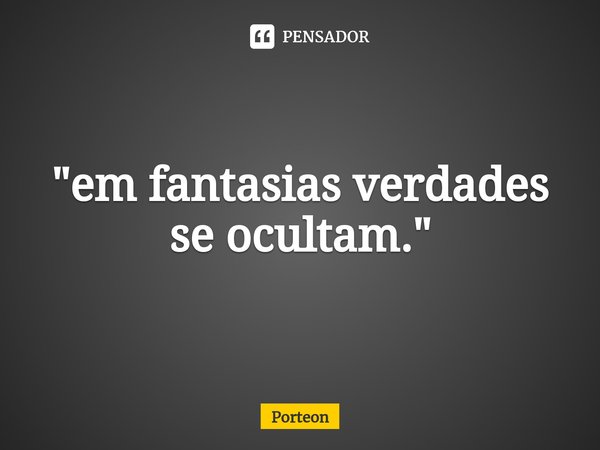 ⁠"em fantasias verdades se ocultam."... Frase de Porteon.