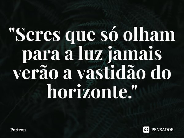 "⁠Seres que só olham para a luz jamais verão a vastidão do horizonte."... Frase de Porteon.