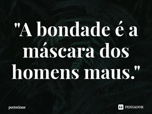 "A bondade é a máscara dos homens maus."... Frase de porterlone.