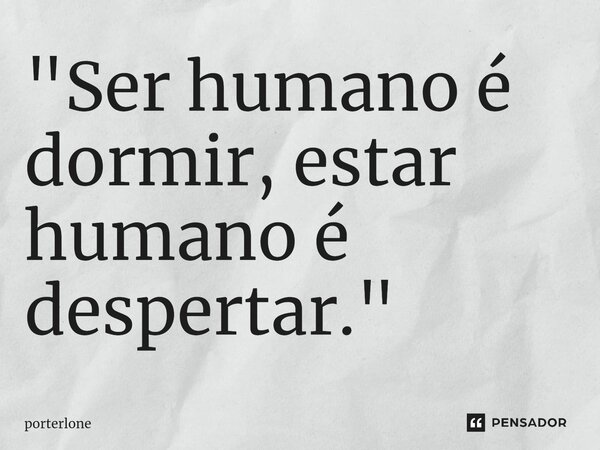 ⁠"Ser humano é dormir, estar humano é despertar."... Frase de porterlone.