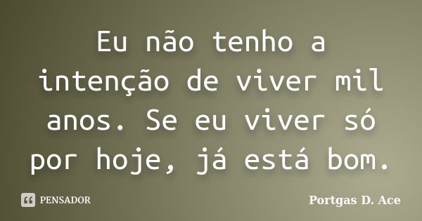 Eu não tenho a intenção de viver mil anos. Se eu viver só por hoje, já está bom.... Frase de Portgas D. Ace.