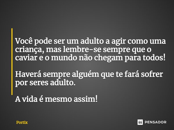 ⁠ Você pode ser um adulto a agir como uma criança, mas lembre-se sempre que o caviar e o mundo não chegam para todos! Haverá sempre alguém que te fará sofrer po... Frase de Portix.